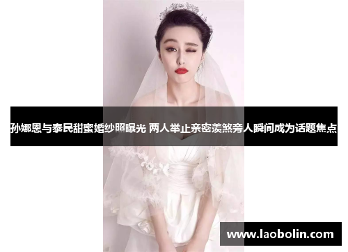 孙娜恩与泰民甜蜜婚纱照曝光 两人举止亲密羡煞旁人瞬间成为话题焦点 孙娜恩与泰民甜蜜婚纱照曝光 两人举止亲密羡煞旁人瞬间成为话题焦点