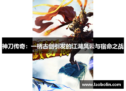 神刀传奇：一柄古剑引发的江湖风云与宿命之战